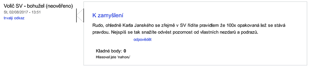 „Volič SV. K zamyšlení. Rudo, ohledně Karla Janského se zřejmě v SV řídíte pravidlem že 100x opakovaná lež se stává pravdou. Nejspíš se tak snažíte odvést pozornost od vlastních nezdarů a podrazů. (8.2.2017, 13:51)“